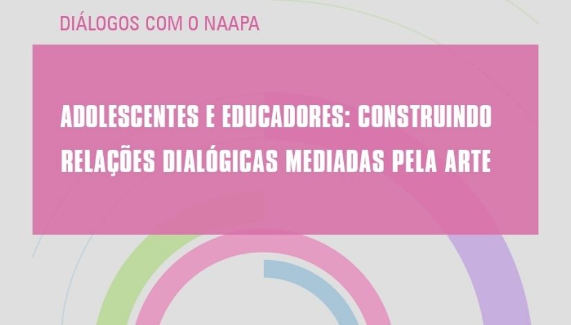 Imagem traz o texto: Diálogos com o NAAPA - Adolescentes e Educadores: construindo relações dialógicas mediadas pela arte
