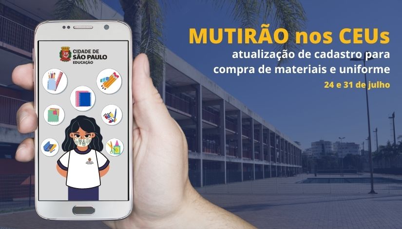 Fotografia de mão segurando smartphone. Na tela do aparelho figuras de materiais escolares e uma menina usando o uniforme da Prefeitura de SP. Ao fundo, fotografia de fachada de um Centro Educacional Unificado. Text: Mutirão nos CEUs - atualização de cadastro para compra de materiais e uniforme, 24 e 31 de julho