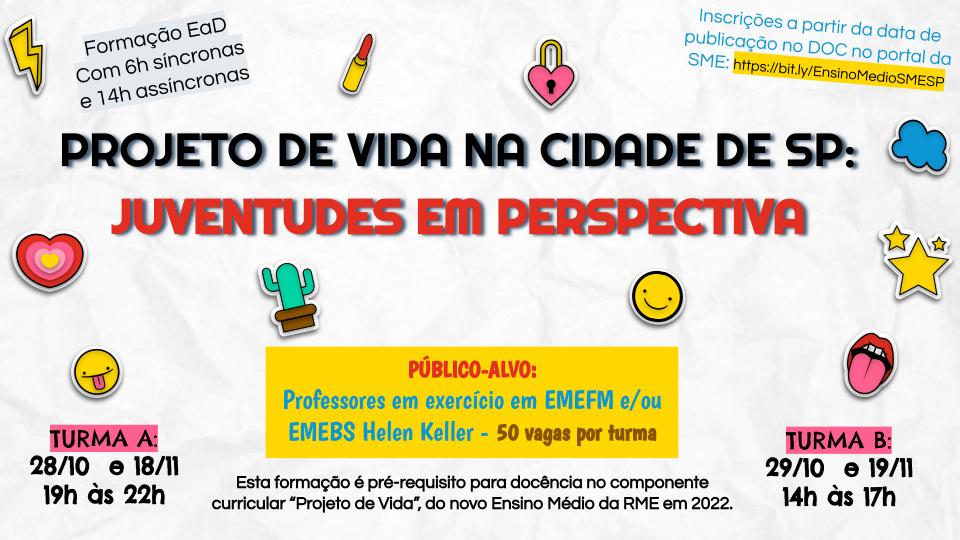 Formação: Projeto de vida na Cidade de São Paulo: Juventudes em Perspectivas Turma A em 28/10/2021 e 18/11/2021 - 19h às 22h Turma B em 29/10/2021 e 19/11/2021 - 14h às 17h Curso EaD com 6 horas síncronas e 14 horas assíncronas Público-alvo: professores em exercício em EMEFMs e EMEBS Helen Keller