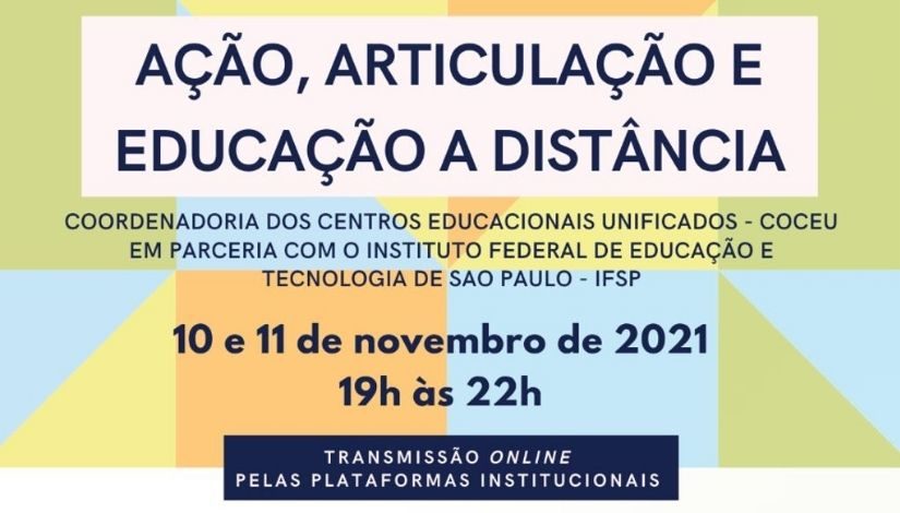 Imagem com fundo colorido em tons de verde, azul, laranja e amarelo. Ao centro, o texto "Ação, articulação e educação a distância - Coordenadoria dos Centros Educacionais unificados - COCEU, em parceria com o Instituto Federal de Educação e Tecnologia de São Paulo - IFSP - 10 e 11 de novembro de 2021 - 19h às 22h - transmissão online pelas plataformas institucionais".