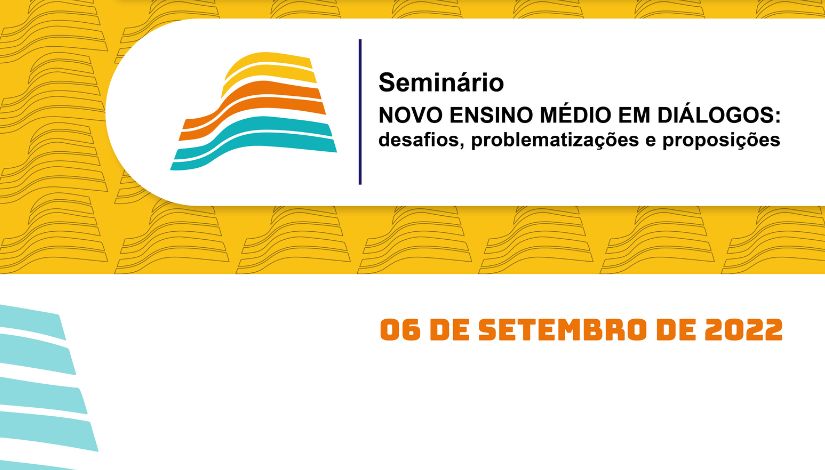 Seminário Novo Ensino Médio em Diálogos: desafios, problematizações e proposições - 6 de setembro de 2022