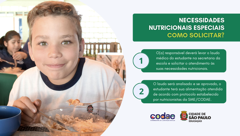 Necessidades Nutricionais Especiais como solicitar? O(a) responsável deverá levar o laudo médico do estudante na secretaria da escola e solicitar o atendimento às necessidades nutricionais do aluno. O laudo será analisado e se aprovado, o estudante terá sua alimentação atendida de acordo com protocolo estabelecido por nutricionistas da SME.